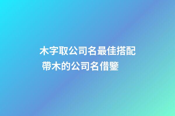 木字取公司名最佳搭配 帶木的公司名借鑒-第1張-公司起名-玄機派